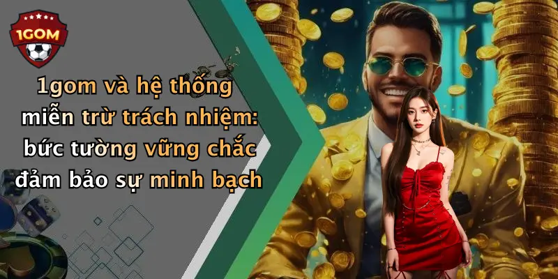 1gom và hệ thống miễn trừ trách nhiệm: bức tường vững chắc đảm bảo sự minh bạch