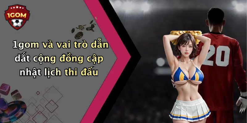1gom và vai trò dẫn dắt cộng đồng cập nhật lịch thi đấu