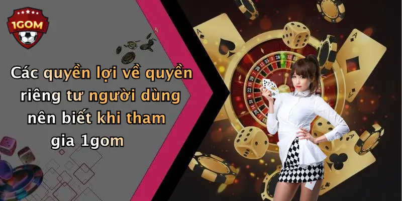 Các quyền lợi về quyền riêng tư người dùng nên biết khi tham gia 1gom