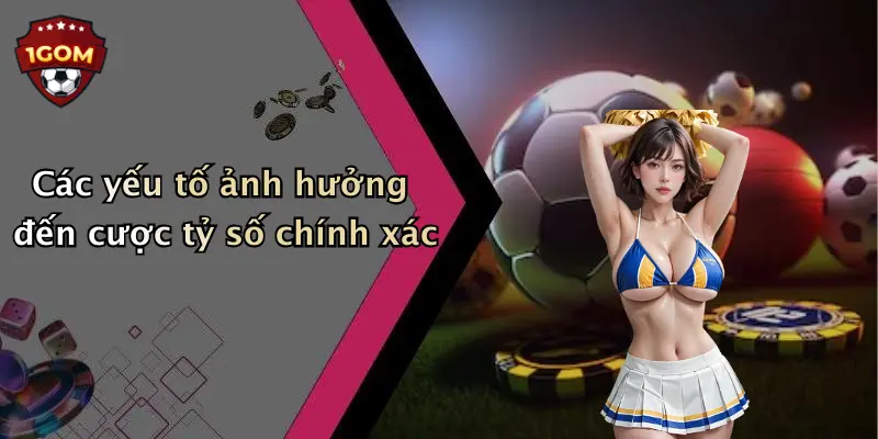 Các yếu tố ảnh hưởng đến cược tỷ số chính xác