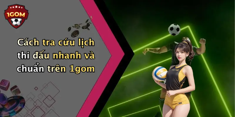 Cách tra cứu lịch thi đấu nhanh và chuẩn trên 1gom