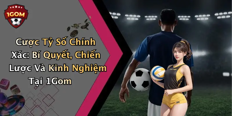 Cược Tỷ Số Chính Xác: Bí Quyết, Chiến Lược Và Kinh Nghiệm Tại 1Gom