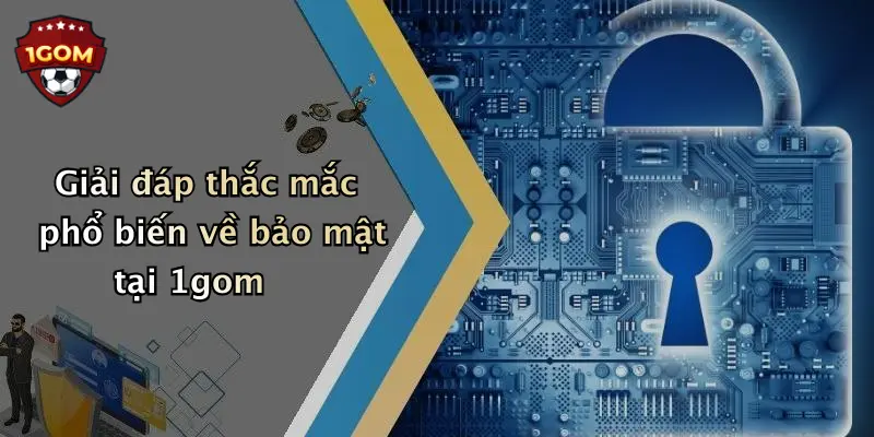 Giải đáp thắc mắc phổ biến về bảo mật tại 1gom