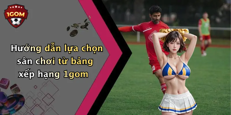 Hướng dẫn lựa chọn sân chơi từ bảng xếp hạng 1gom