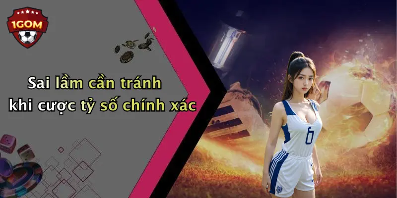 Sai lầm cần tránh khi cược tỷ số chính xác