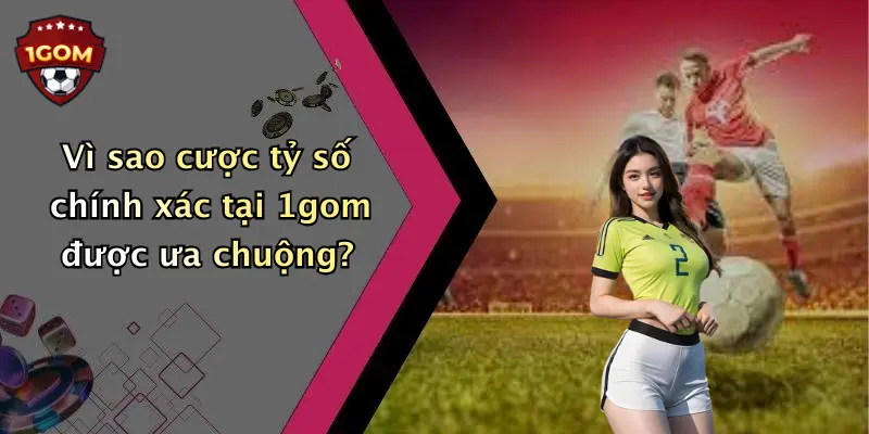 Vì sao cược tỷ số chính xác tại 1gom được ưa chuộng?