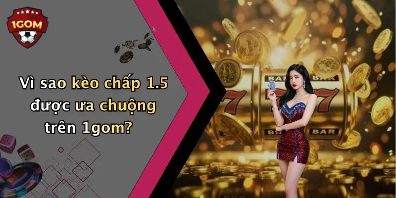 Vì sao kèo chấp 1.5 được ưa chuộng trên 1gom?